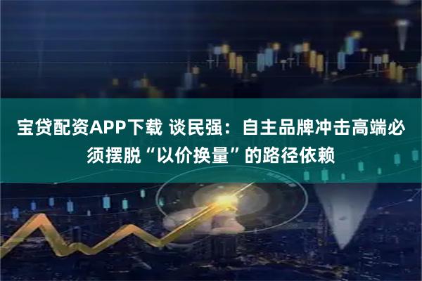 宝贷配资APP下载 谈民强：自主品牌冲击高端必须摆脱“以价换量”的路径依赖