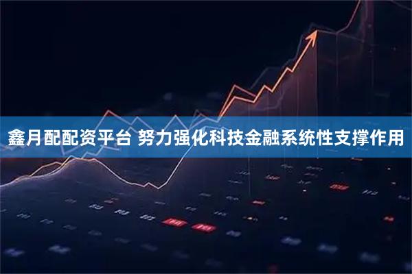 鑫月配配资平台 努力强化科技金融系统性支撑作用