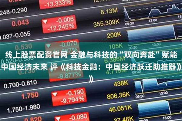 线上股票配资官网 金融与科技的“双向奔赴”赋能中国经济未来 评《科技金融：中国经济跃迁助推器》