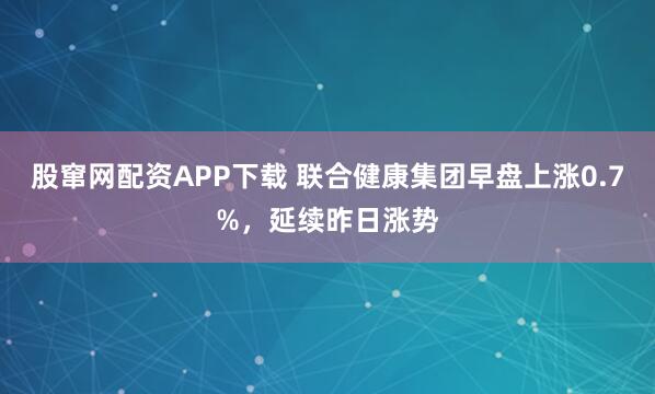 股窜网配资APP下载 联合健康集团早盘上涨0.7%，延续昨日涨势