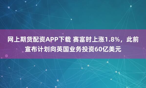 网上期货配资APP下载 赛富时上涨1.8%，此前宣布计划向英国业务投资60亿美元