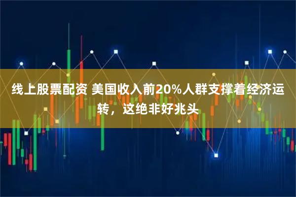 线上股票配资 美国收入前20%人群支撑着经济运转，这绝非好兆头