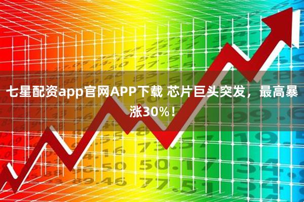 七星配资app官网APP下载 芯片巨头突发，最高暴涨30%！