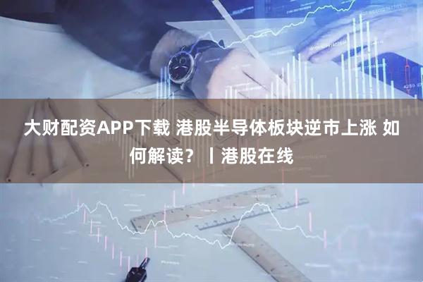 大财配资APP下载 港股半导体板块逆市上涨 如何解读？丨港股在线