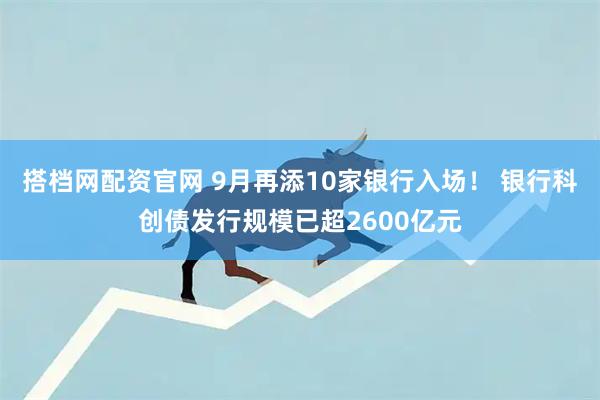 搭档网配资官网 9月再添10家银行入场！ 银行科创债发行规模已超2600亿元
