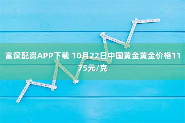 富深配资APP下载 10月22日中国黄金黄金价格1175元/克