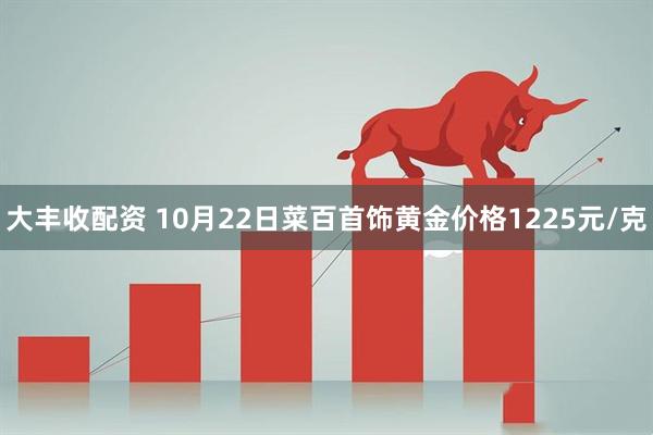 大丰收配资 10月22日菜百首饰黄金价格1225元/克