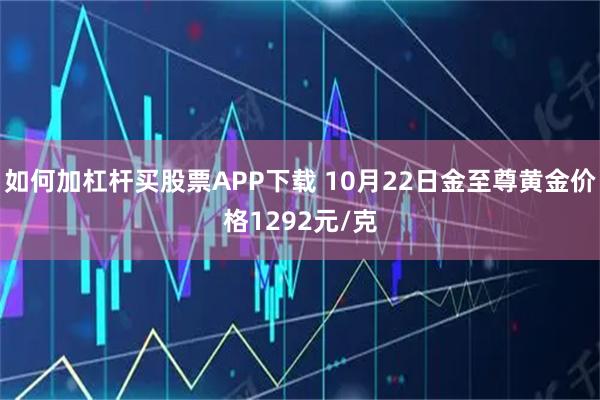 如何加杠杆买股票APP下载 10月22日金至尊黄金价格1292元/克