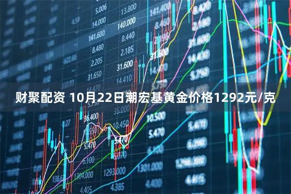 财聚配资 10月22日潮宏基黄金价格1292元/克