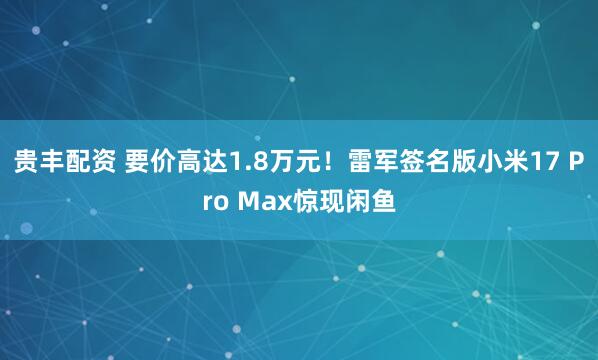 贵丰配资 要价高达1.8万元！雷军签名版小米17 Pro Max惊现闲鱼