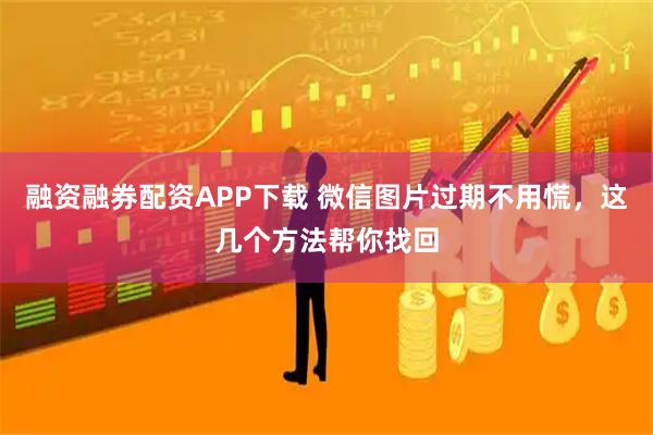 融资融券配资APP下载 微信图片过期不用慌，这几个方法帮你找回