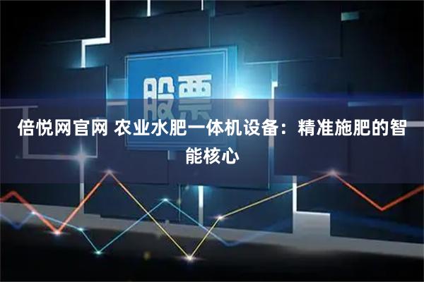 倍悦网官网 农业水肥一体机设备：精准施肥的智能核心