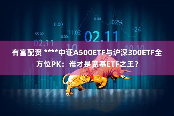 有富配资 ****中证A500ETF与沪深300ETF全方位PK：谁才是宽基ETF之王？