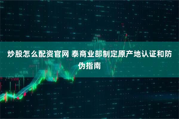 炒股怎么配资官网 泰商业部制定原产地认证和防伪指南