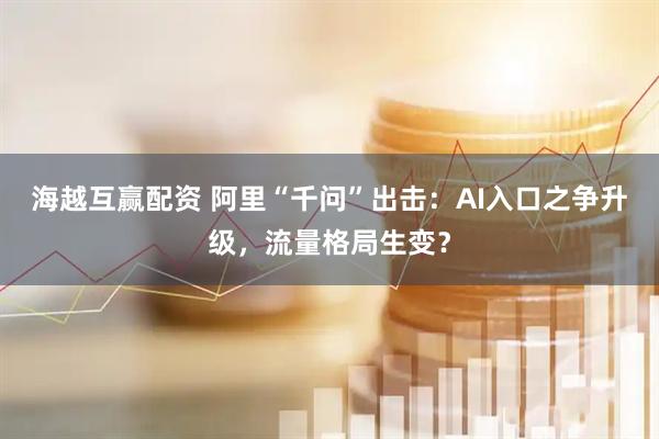 海越互赢配资 阿里“千问”出击：AI入口之争升级，流量格局生变？