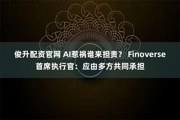 俊升配资官网 AI惹祸谁来担责？ Finoverse首席执行官：应由多方共同承担