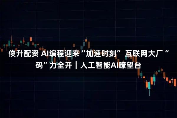 俊升配资 AI编程迎来“加速时刻” 互联网大厂“码”力全开｜人工智能AI瞭望台