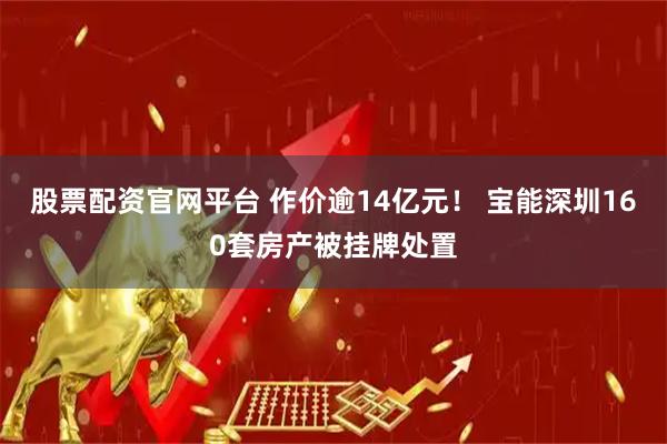 股票配资官网平台 作价逾14亿元！ 宝能深圳160套房产被挂牌处置