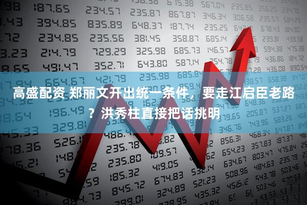 高盛配资 郑丽文开出统一条件，要走江启臣老路？洪秀柱直接把话挑明