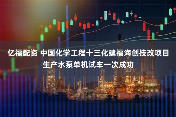 亿福配资 中国化学工程十三化建福海创技改项目生产水泵单机试车一次成功