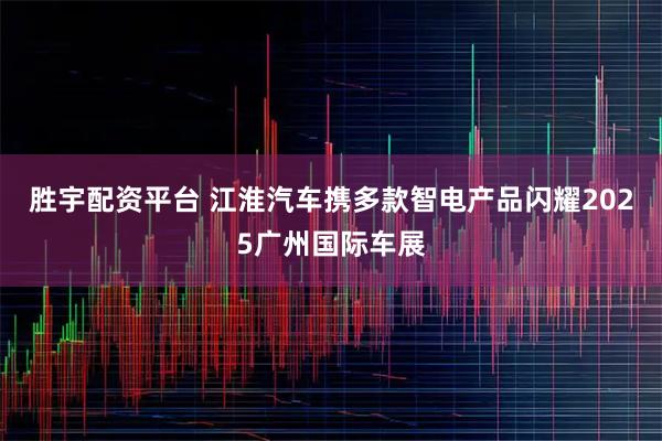 胜宇配资平台 江淮汽车携多款智电产品闪耀2025广州国际车展