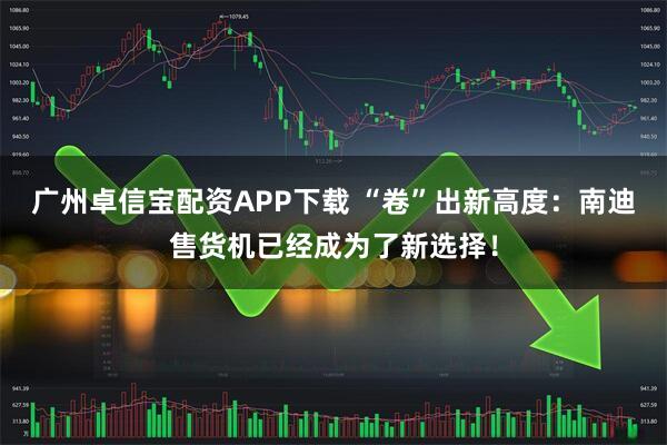 广州卓信宝配资APP下载 “卷”出新高度：南迪售货机已经成为了新选择！