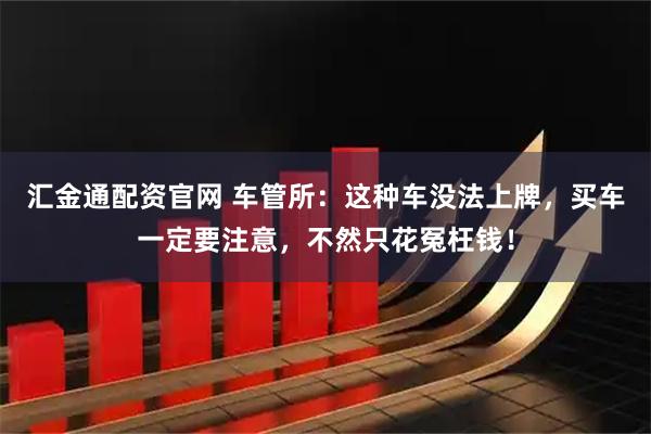 汇金通配资官网 车管所：这种车没法上牌，买车一定要注意，不然只花冤枉钱！
