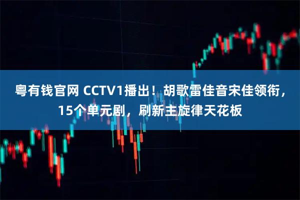 粤有钱官网 CCTV1播出！胡歌雷佳音宋佳领衔，15个单元剧，刷新主旋律天花板