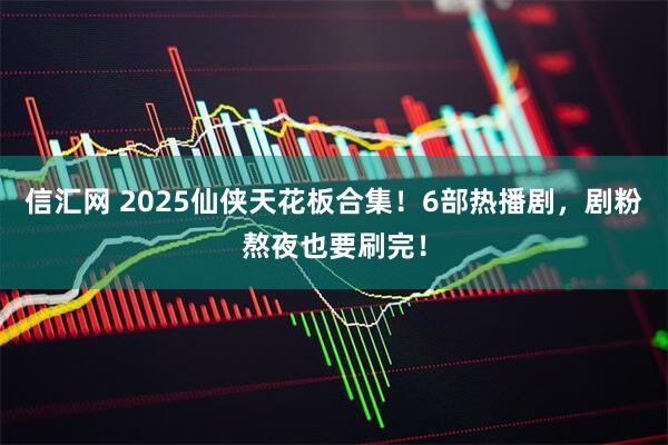 信汇网 2025仙侠天花板合集！6部热播剧，剧粉熬夜也要刷完！