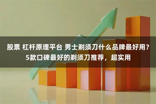 股票 杠杆原理平台 男士剃须刀什么品牌最好用？5款口碑最好的剃须刀推荐，超实用