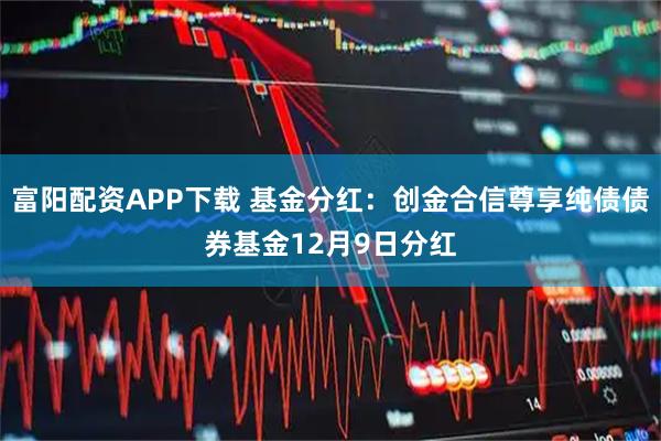富阳配资APP下载 基金分红：创金合信尊享纯债债券基金12月9日分红