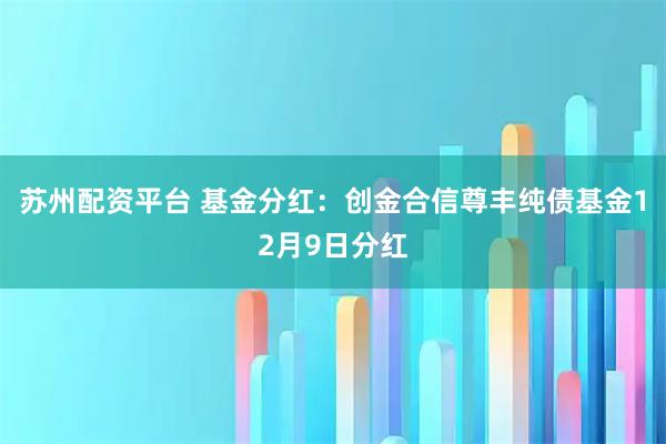 苏州配资平台 基金分红：创金合信尊丰纯债基金12月9日分红