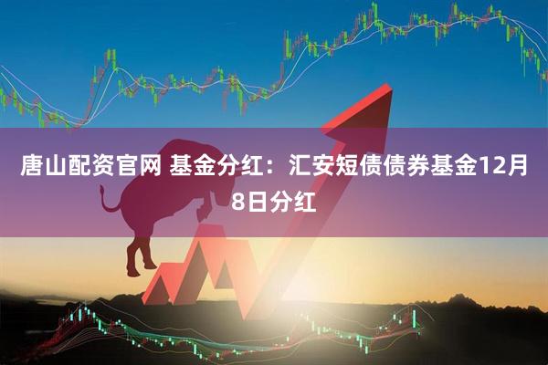 唐山配资官网 基金分红：汇安短债债券基金12月8日分红