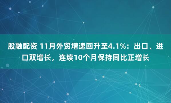 股融配资 11月外贸增速回升至4.1%：出口、进口双增长，连续10个月保持同比正增长