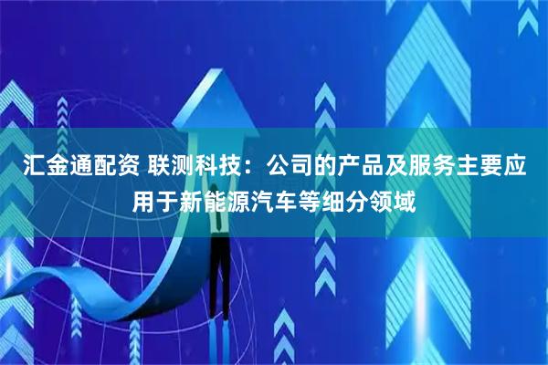 汇金通配资 联测科技：公司的产品及服务主要应用于新能源汽车等细分领域