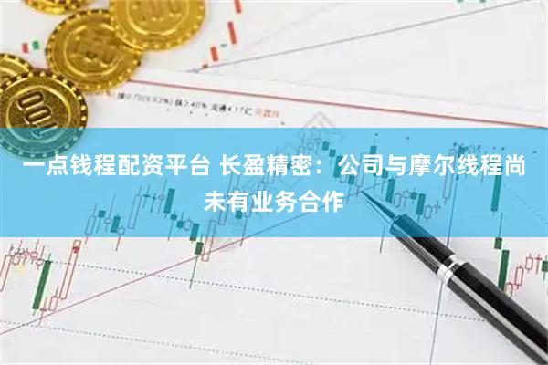 一点钱程配资平台 长盈精密：公司与摩尔线程尚未有业务合作