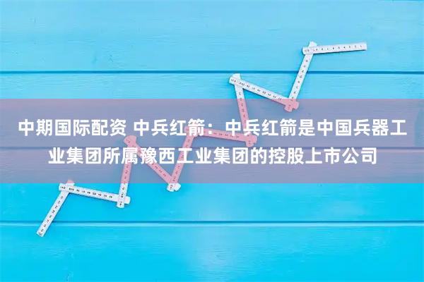 中期国际配资 中兵红箭：中兵红箭是中国兵器工业集团所属豫西工业集团的控股上市公司