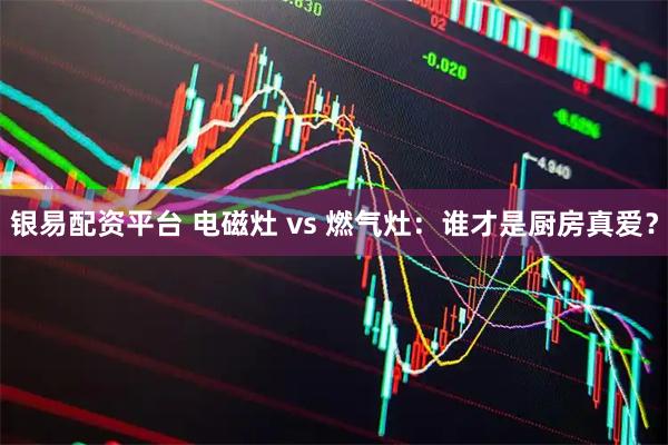 银易配资平台 电磁灶 vs 燃气灶：谁才是厨房真爱？