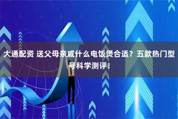 大通配资 送父母亲戚什么电饭煲合适？五款热门型号科学测评！