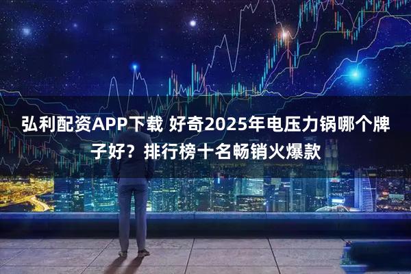 弘利配资APP下载 好奇2025年电压力锅哪个牌子好？排行榜十名畅销火爆款