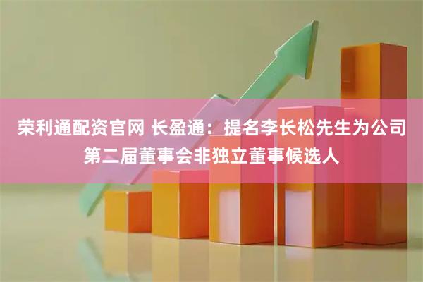 荣利通配资官网 长盈通：提名李长松先生为公司第二届董事会非独立董事候选人