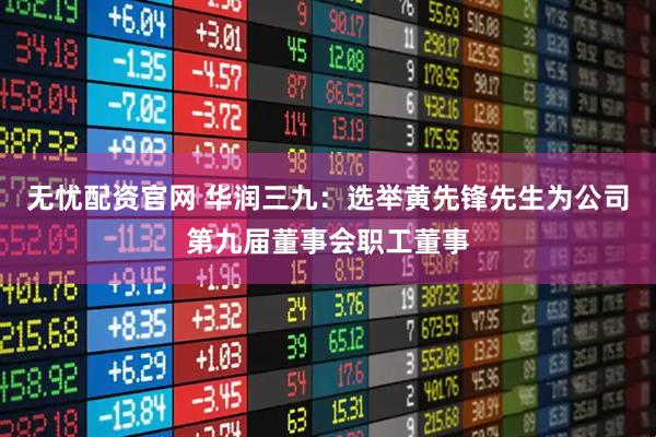 无忧配资官网 华润三九：选举黄先锋先生为公司第九届董事会职工董事