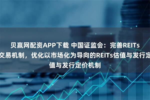 贝赢网配资APP下载 中国证监会：完善REITs发行与交易机制，优化以市场化为导向的REITs估值与发行定价机制