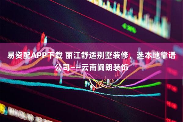 易资配APP下载 丽江舒适别墅装修，选本地靠谱公司——云南阆朗装饰