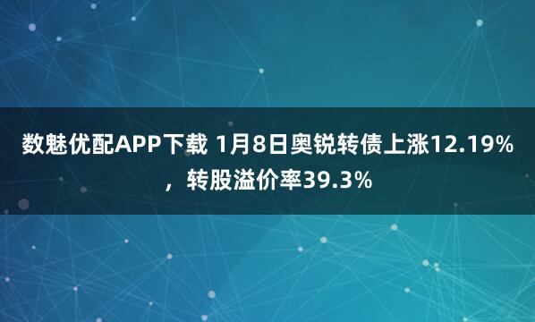 数魅优配APP下载 1月8日奥锐转债上涨12.19%，转股溢价率39.3%