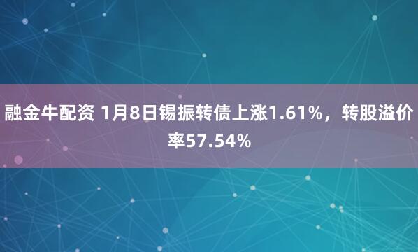 融金牛配资 1月8日锡振转债上涨1.61%，转股溢价率57.54%