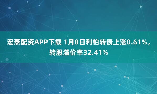 宏泰配资APP下载 1月8日利柏转债上涨0.61%，转股溢价率32.41%