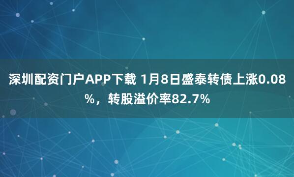 深圳配资门户APP下载 1月8日盛泰转债上涨0.08%，转股溢价率82.7%