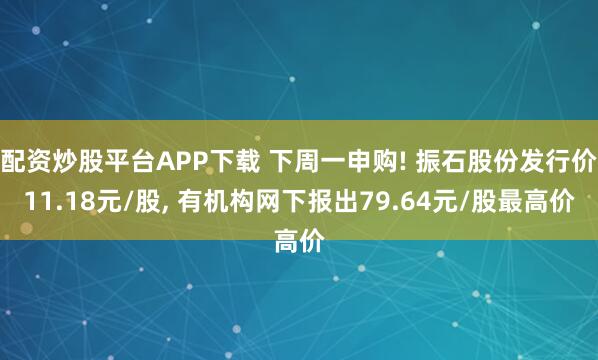 配资炒股平台APP下载 下周一申购! 振石股份发行价11.18元/股, 有机构网下报出79.64元/股最高价