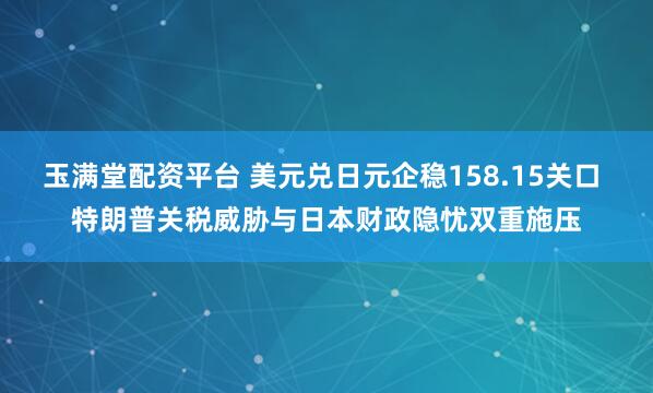 玉满堂配资平台 美元兑日元企稳158.15关口 特朗普关税威胁与日本财政隐忧双重施压